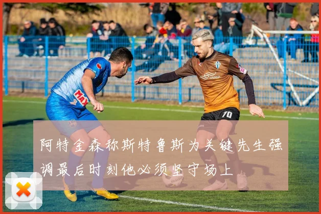 阿特金森称斯特鲁斯为关键先生强调最后时刻他必须坚守场上