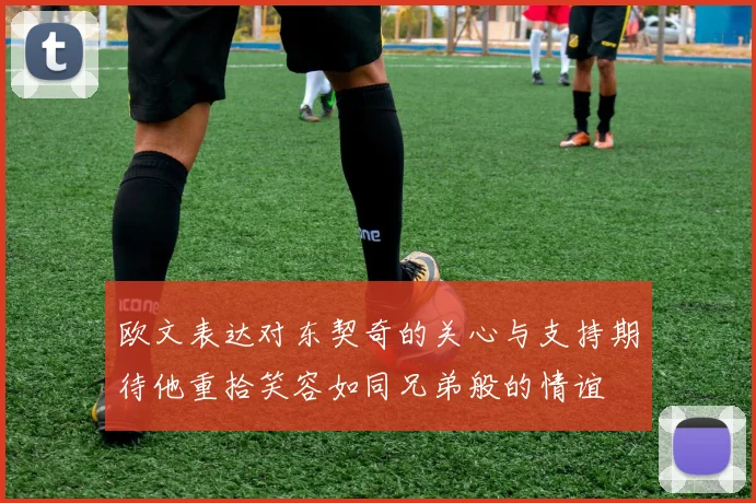 欧文表达对东契奇的关心与支持期待他重拾笑容如同兄弟般的情谊