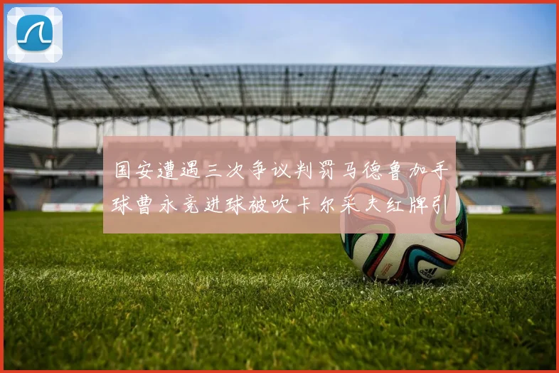 国安遭遇三次争议判罚马德鲁加手球曹永竞进球被吹卡尔采夫红牌引发热议