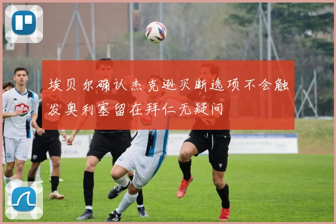 埃贝尔确认杰克逊买断选项不会触发奥利塞留在拜仁无疑问