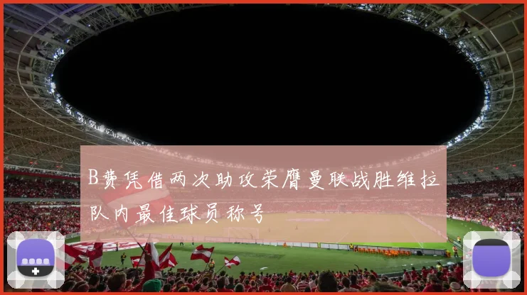 B费凭借两次助攻荣膺曼联战胜维拉队内最佳球员称号