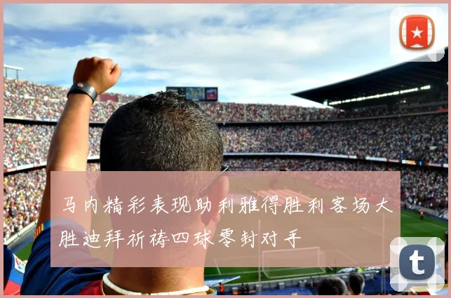 马内精彩表现助利雅得胜利客场大胜迪拜祈祷四球零封对手