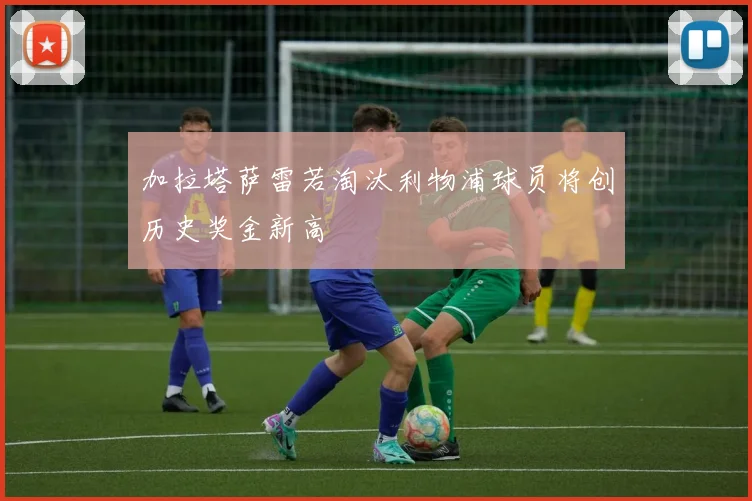 加拉塔萨雷若淘汰利物浦球员将创历史奖金新高