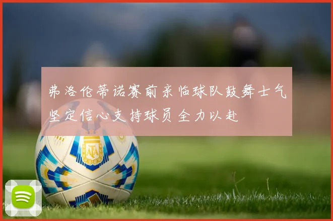弗洛伦蒂诺赛前亲临球队鼓舞士气坚定信心支持球员全力以赴