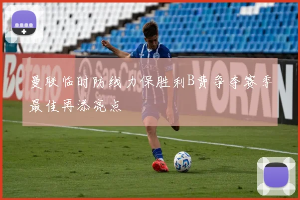曼联临时防线力保胜利B费争夺赛季最佳再添亮点