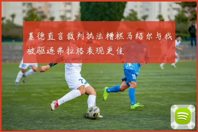 基德直言裁判执法糟糕马绍尔与我被驱逐弗拉格表现更佳