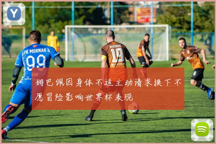 姆巴佩因身体不适主动请求换下不愿冒险影响世界杯表现