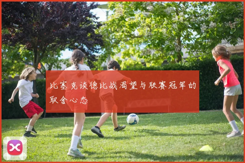 比塞克谈德比战渴望与联赛冠军的取舍心态