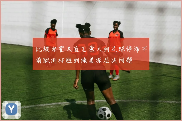 比埃尔霍夫直言意大利足球停滞不前欧洲杯胜利掩盖深层次问题