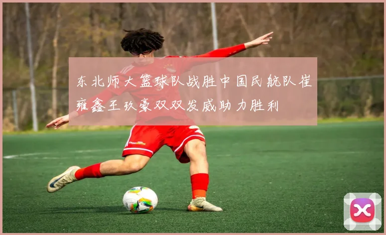 东北师大篮球队战胜中国民航队崔雍鑫王玖豪双双发威助力胜利